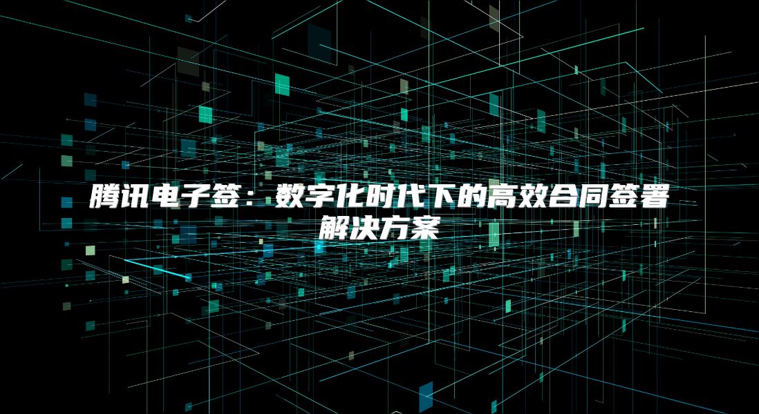 騰訊電子簽：數字化時代下的高效合同簽署解決方案