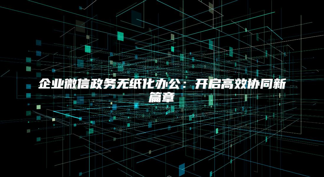 企業微信政務無紙化辦公：開啟高效協同新篇章