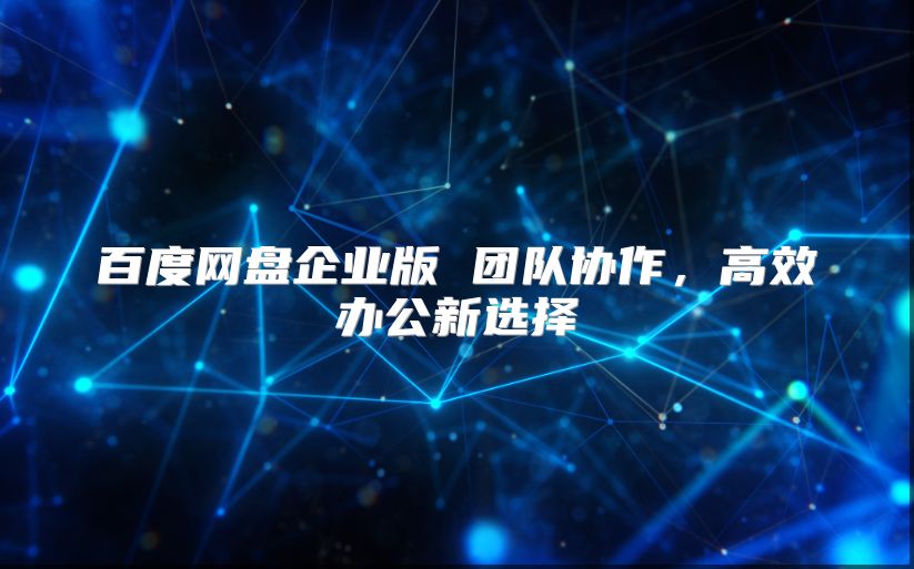 百度網盤企業版 團隊協作，高效辦公新選擇