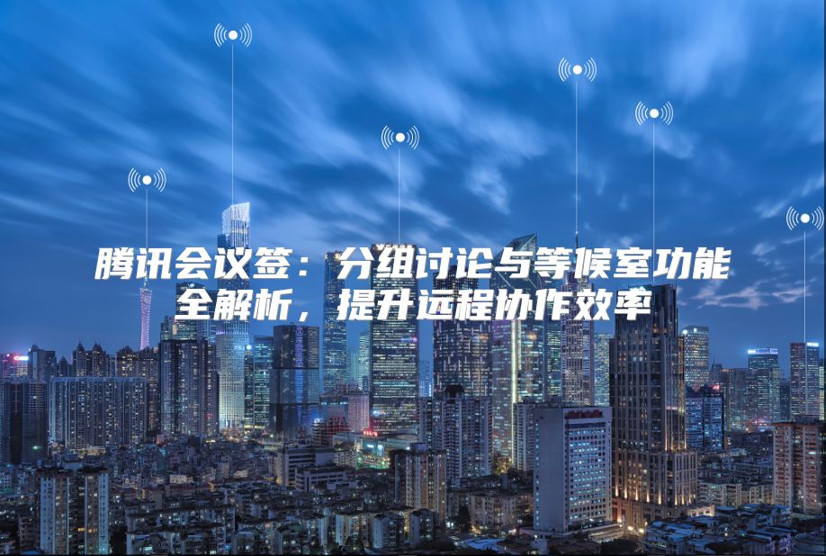 騰訊會議簽：分組討論與等候室功能全解析，提升遠程協作效率