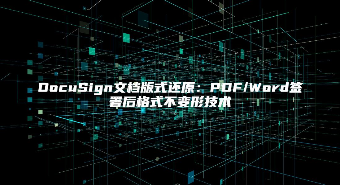 DocuSign文檔版式還原：PDF/Word簽署后格式不變形技術