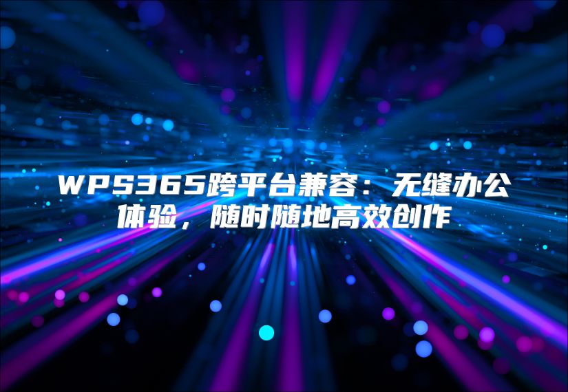 WPS365跨平臺兼容:無縫辦公體驗,隨時隨地高效創(chuàng)作