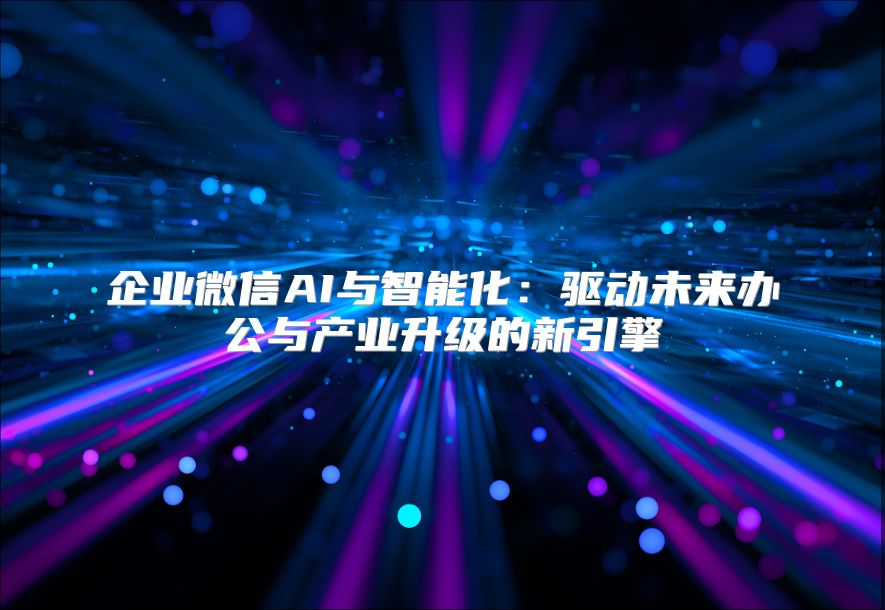 企業(yè)微信AI與智能化：驅(qū)動未來辦公與產(chǎn)業(yè)升級的新引擎