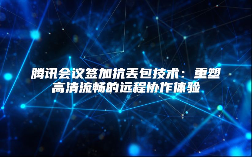 騰訊會議簽加抗丟包技術：重塑高清流暢的遠程協作體驗