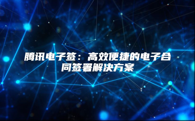 騰訊電子簽：高效便捷的電子合同簽署解決方案