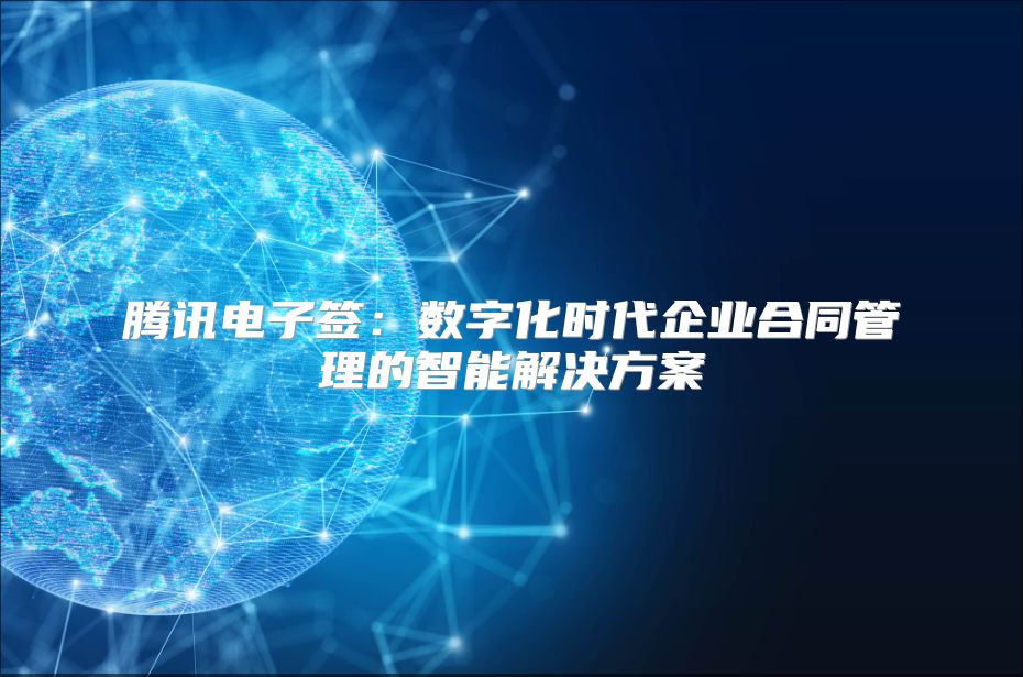 騰訊電子簽：數(shù)字化時代企業(yè)合同管理的智能解決方案