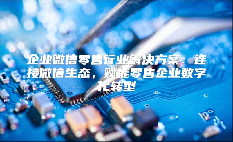 企業微信零售行業解決方案：連接微信生態，賦能零售企業數字化轉型