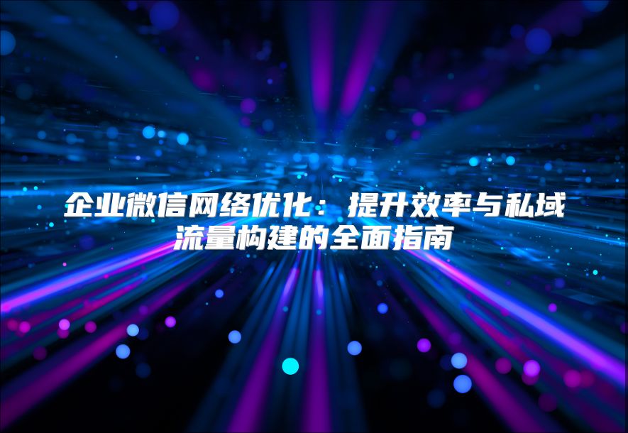 企業(yè)微信網(wǎng)絡(luò)優(yōu)化：提升效率與私域流量構(gòu)建的全面指南