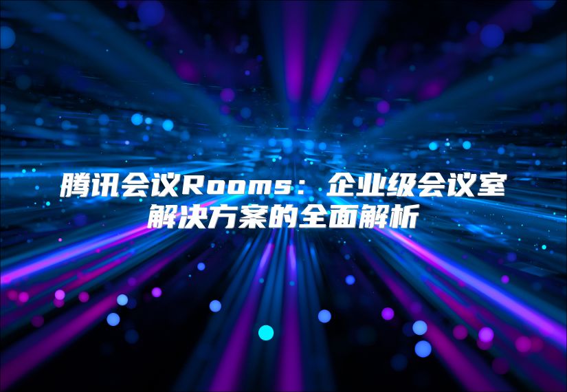 騰訊會議Rooms：企業級會議室解決方案的全面解析