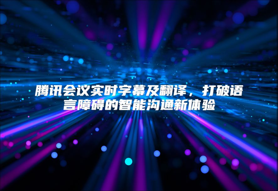 騰訊會(huì)議實(shí)時(shí)字幕及翻譯，打破語(yǔ)言障礙的智能溝通新體驗(yàn)