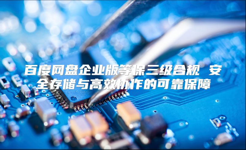百度網盤企業版等保三級合規 安全存儲與高效協作的可靠保障