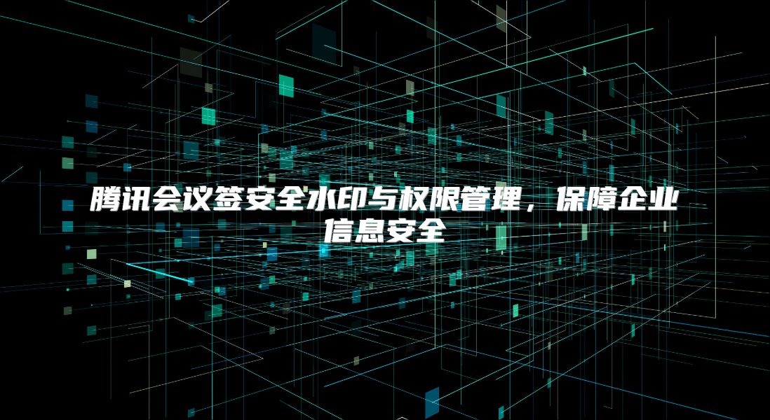 騰訊會(huì)議簽安全水印與權(quán)限管理，保障企業(yè)信息安全