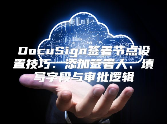 DocuSign簽署節(jié)點(diǎn)設(shè)置技巧：添加簽署人、填寫字段與審批邏輯