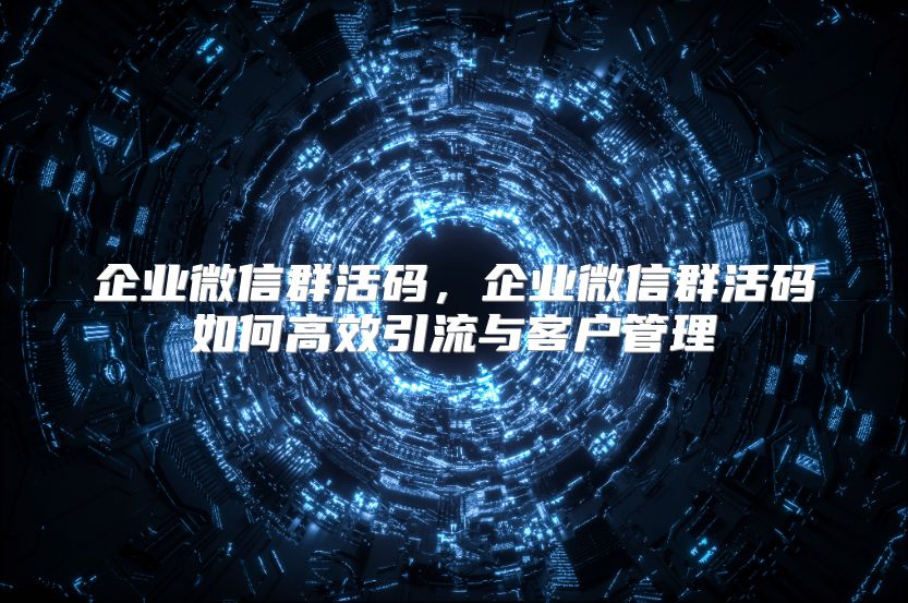 企業(yè)微信群活碼，企業(yè)微信群活碼如何高效引流與客戶管理