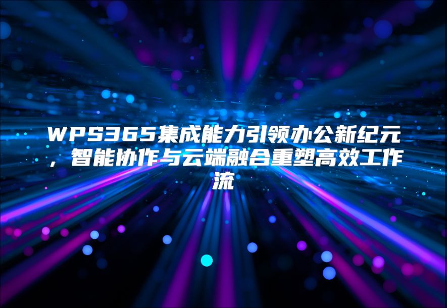 WPS365集成能力引領辦公新紀元，智能協作與云端融合重塑高效工作流