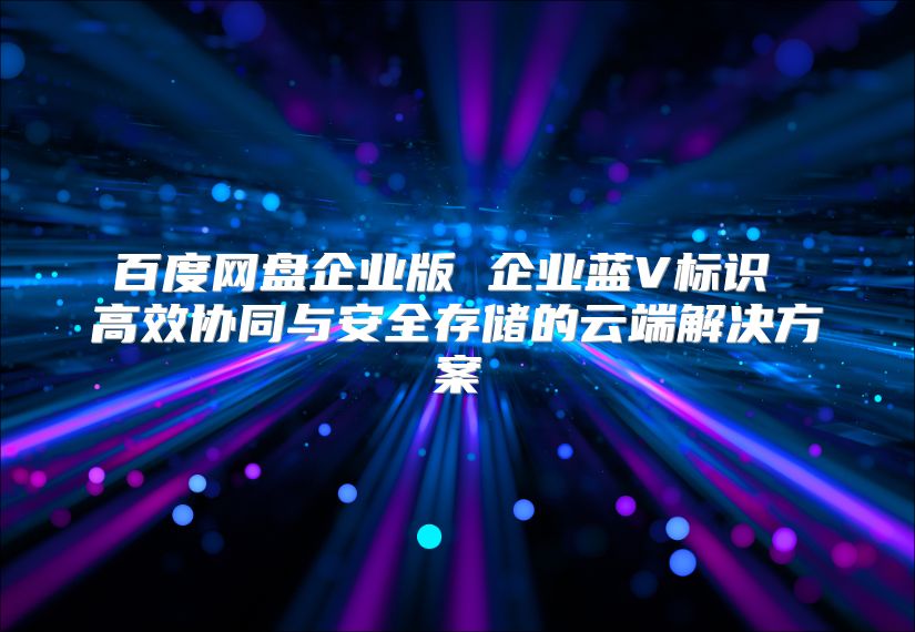 百度網盤企業版 企業藍V標識 高效協同與安全存儲的云端解決方案