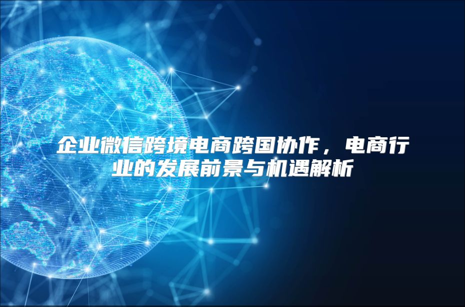 企業微信跨境電商跨國協作，電商行業的發展前景與機遇解析