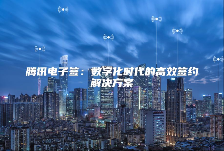 騰訊電子簽：數(shù)字化時(shí)代的高效簽約解決方案