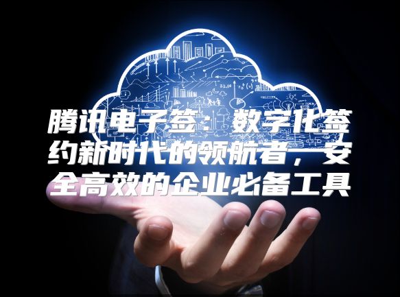 騰訊電子簽：數(shù)字化簽約新時(shí)代的領(lǐng)航者，安全高效的企業(yè)必備工具