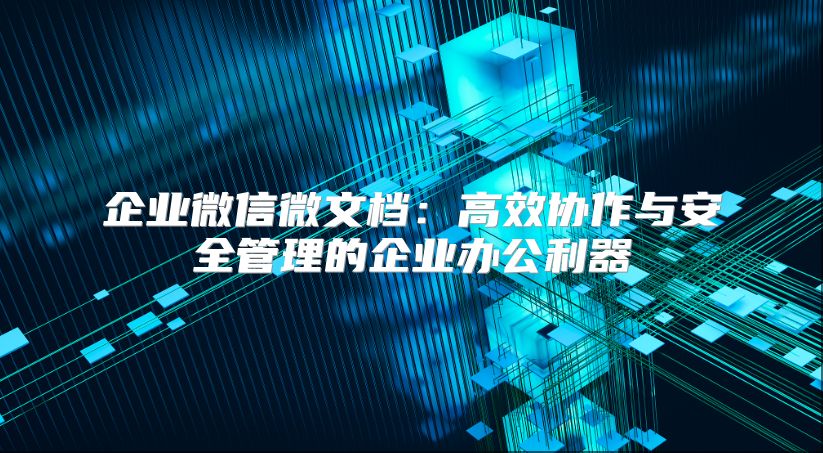 企業(yè)微信微文檔：高效協(xié)作與安全管理的企業(yè)辦公利器