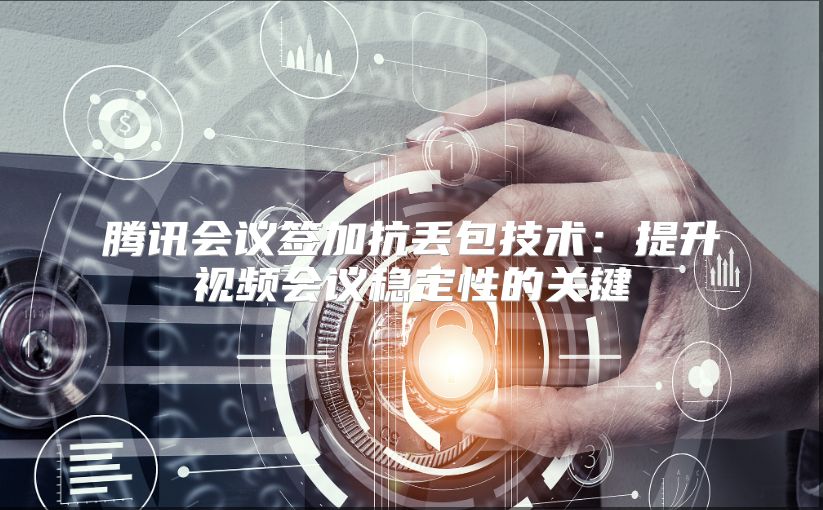 騰訊會議簽加抗丟包技術：提升視頻會議穩定性的關鍵