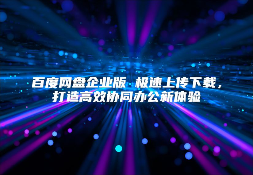 百度網盤企業版 極速上傳下載，打造高效協同辦公新體驗