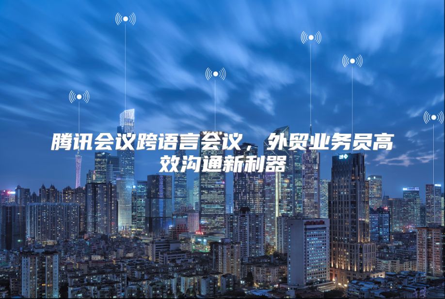 騰訊會議跨語言會議，外貿業務員高效溝通新利器