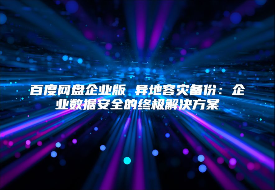 百度網(wǎng)盤企業(yè)版 異地容災(zāi)備份：企業(yè)數(shù)據(jù)安全的終極解決方案