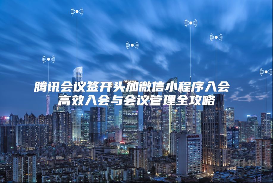 騰訊會議簽開頭加微信小程序入會 高效入會與會議管理全攻略