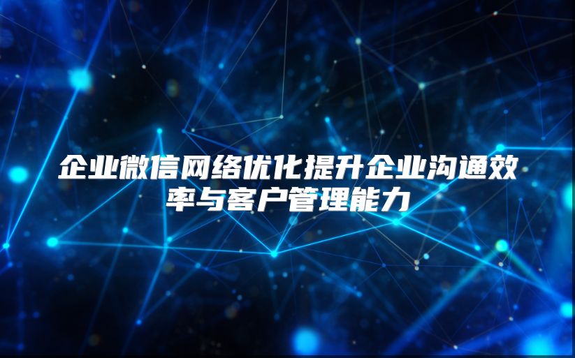 企業(yè)微信網(wǎng)絡(luò)優(yōu)化提升企業(yè)溝通效率與客戶管理能力