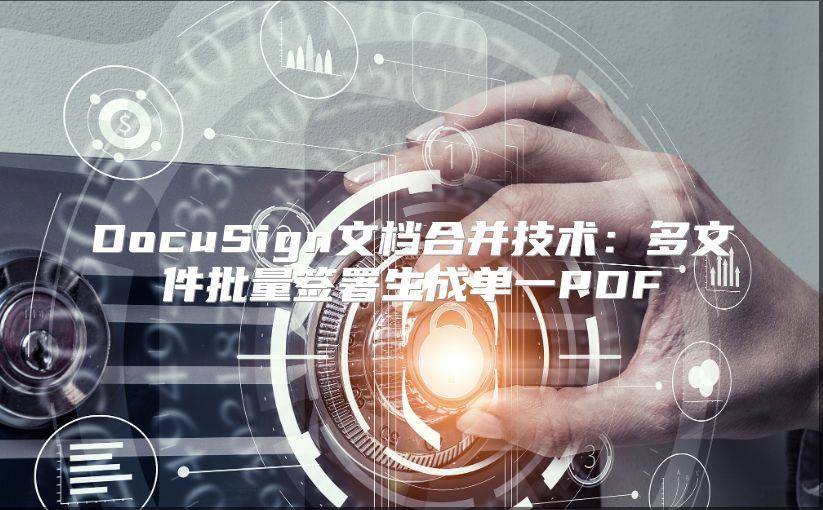 DocuSign文檔合并技術(shù):多文件批量簽署生成單一PDF