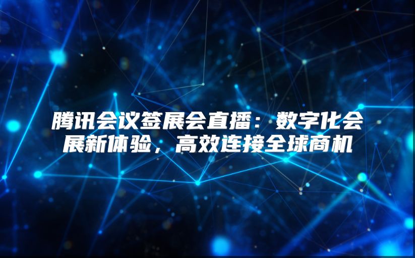騰訊會議簽展會直播：數字化會展新體驗，高效連接全球商機