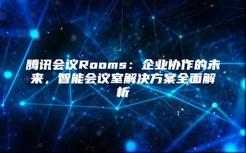 騰訊會議Rooms：企業(yè)協(xié)作的未來，智能會議室解決方案全面解析