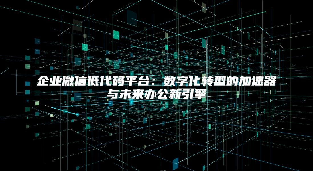 企業微信低代碼平臺：數字化轉型的加速器與未來辦公新引擎