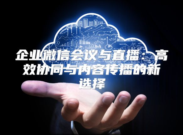 企業微信會議與直播：高效協同與內容傳播的新選擇