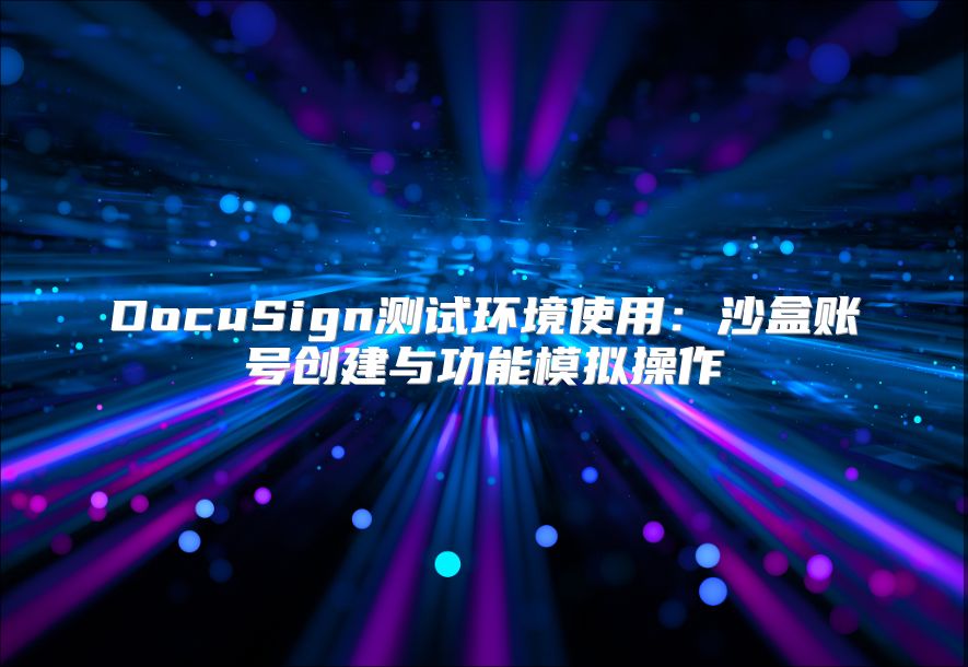 DocuSign測試環(huán)境使用：沙盒賬號創(chuàng)建與功能模擬操作