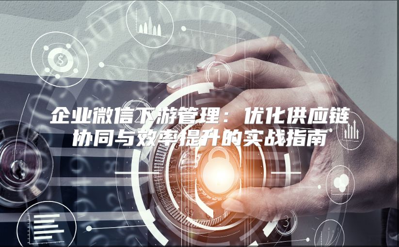 企業微信下游管理：優化供應鏈協同與效率提升的實戰指南