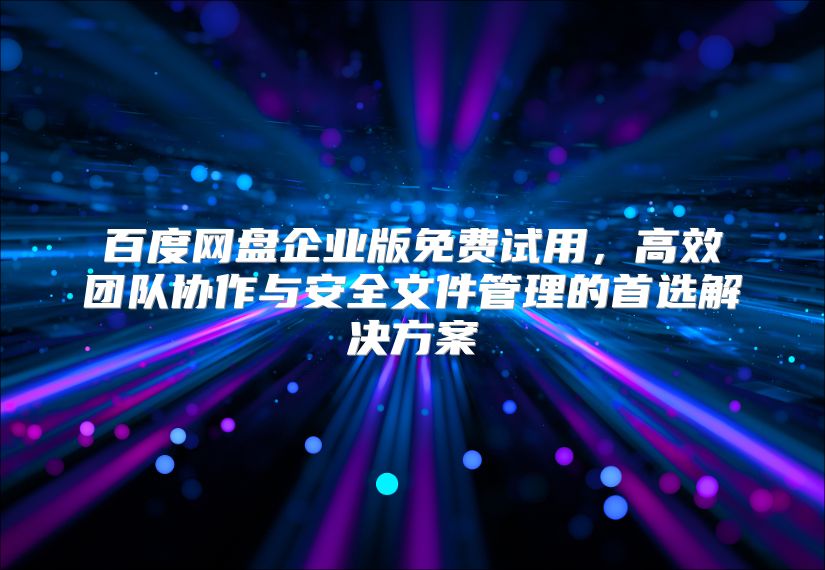 百度網(wǎng)盤企業(yè)版免費(fèi)試用，高效團(tuán)隊(duì)協(xié)作與安全文件管理的首選解決方案