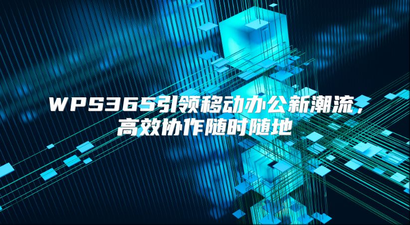 WPS365引領(lǐng)移動(dòng)辦公新潮流,高效協(xié)作隨時(shí)隨地