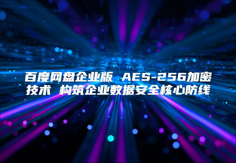 百度網盤企業版 AES-256加密技術 構筑企業數據安全核心防線