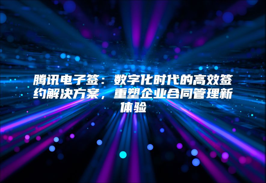 騰訊電子簽：數字化時代的高效簽約解決方案，重塑企業合同管理新體驗