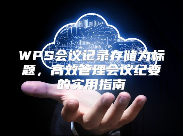 WPS會議記錄存儲為標題，高效管理會議紀要的實用指南