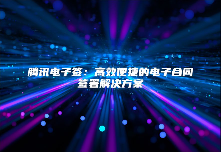 騰訊電子簽：高效便捷的電子合同簽署解決方案