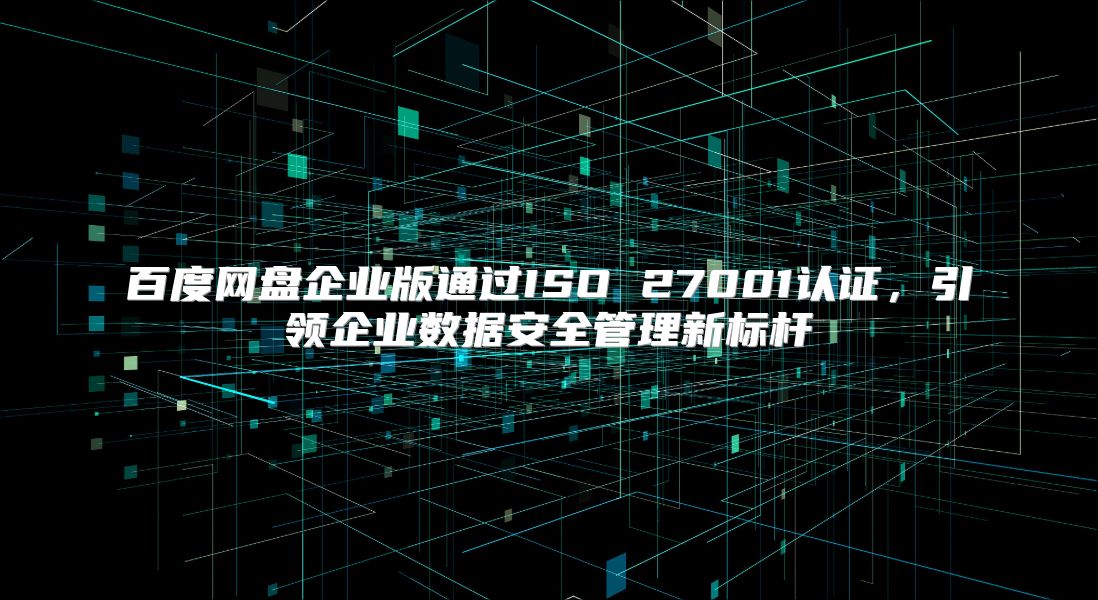 百度網(wǎng)盤企業(yè)版通過(guò)ISO 27001認(rèn)證，引領(lǐng)企業(yè)數(shù)據(jù)安全管理新標(biāo)桿