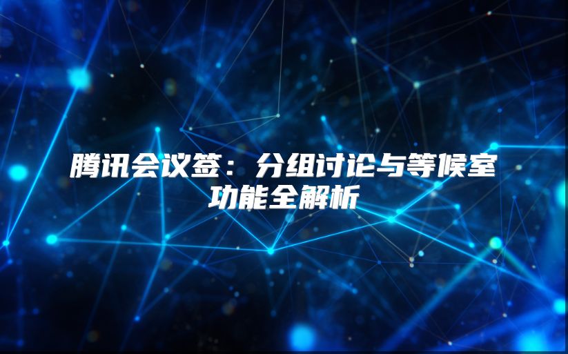 騰訊會(huì)議簽:分組討論與等候室功能全解析