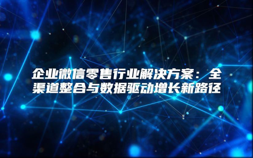 企業(yè)微信零售行業(yè)解決方案：全渠道整合與數(shù)據(jù)驅(qū)動增長新路徑