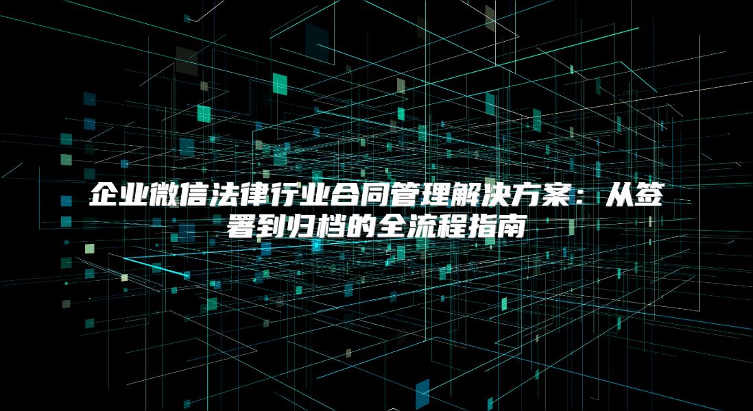 企業(yè)微信法律行業(yè)合同管理解決方案：從簽署到歸檔的全流程指南