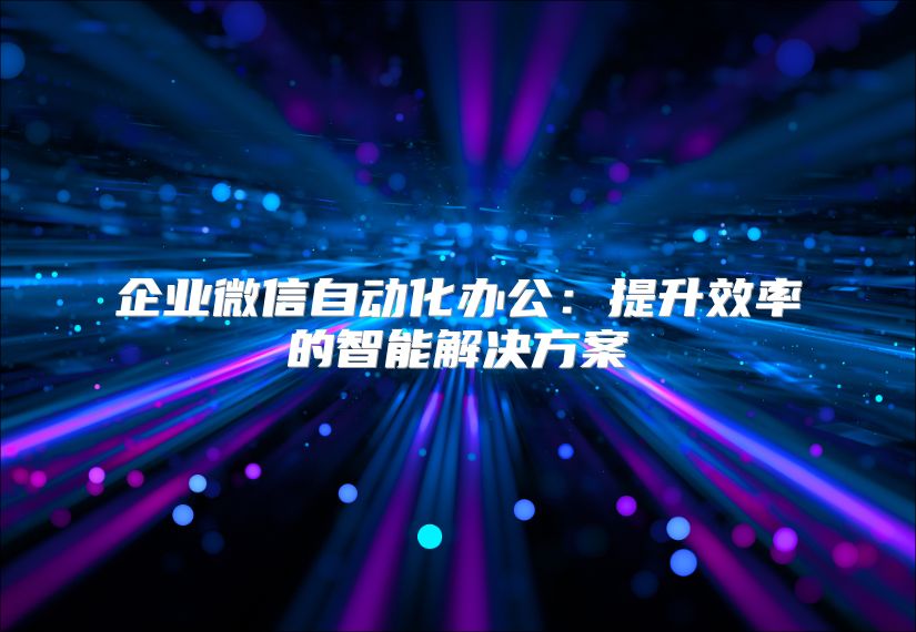 企業(yè)微信自動(dòng)化辦公:提升效率的智能解決方案