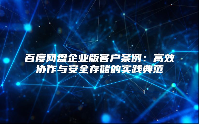 百度網(wǎng)盤企業(yè)版客戶案例：高效協(xié)作與安全存儲的實踐典范