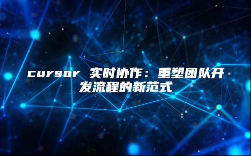 cursor 實時協作：重塑團隊開發流程的新范式